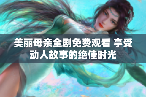 美麗母親全劇免費(fèi)觀看 享受動(dòng)人故事的絕佳時(shí)光