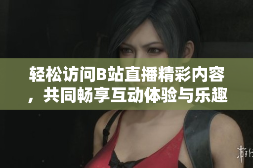 輕松訪問B站直播精彩內容，共同暢享互動體驗與樂趣