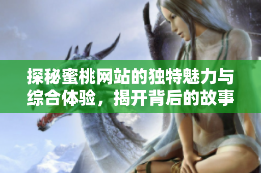 探秘蜜桃網(wǎng)站的獨特魅力與綜合體驗，揭開背后的故事與服務(wù)