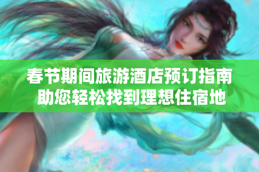 春節(jié)期間旅游酒店預(yù)訂指南 助您輕松找到理想住宿地點(diǎn)