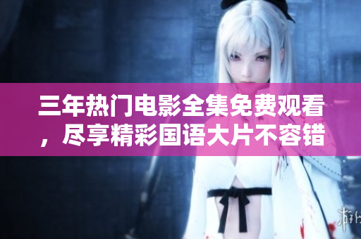 三年熱門電影全集免費觀看，盡享精彩國語大片不容錯過