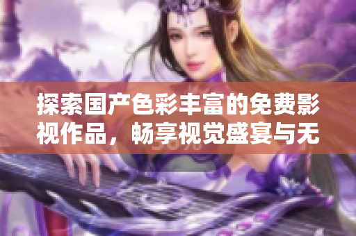 探索國產(chǎn)色彩豐富的免費影視作品，暢享視覺盛宴與無限樂趣