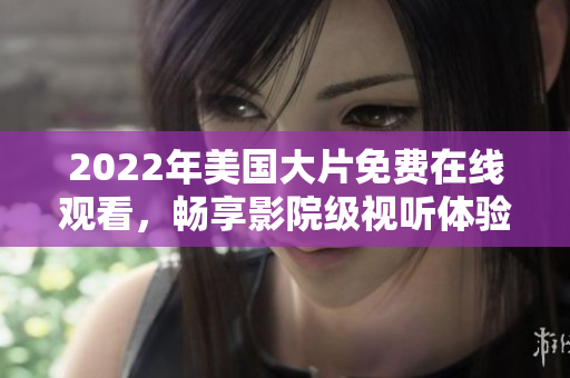 2022年美國(guó)大片免費(fèi)在線觀看，暢享影院級(jí)視聽體驗(yàn)