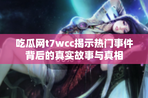 吃瓜網(wǎng)t7wcc揭示熱門事件背后的真實故事與真相