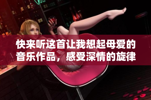 快來聽這首讓我想起母愛的音樂作品，感受深情的旋律