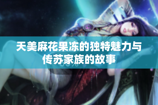 天美麻花果凍的獨(dú)特魅力與傳蘇家族的故事