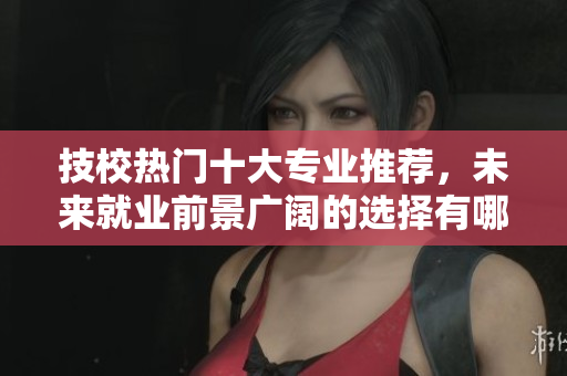 技校熱門(mén)十大專業(yè)推薦，未來(lái)就業(yè)前景廣闊的選擇有哪些
