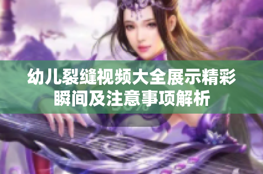 幼兒裂縫視頻大全展示精彩瞬間及注意事項(xiàng)解析