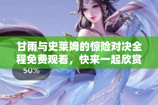 甘雨與史萊姆的驚險對決全程免費觀看，快來一起欣賞吧