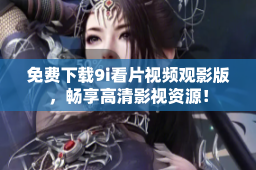 免費下載9i看片視頻觀影版，暢享高清影視資源！