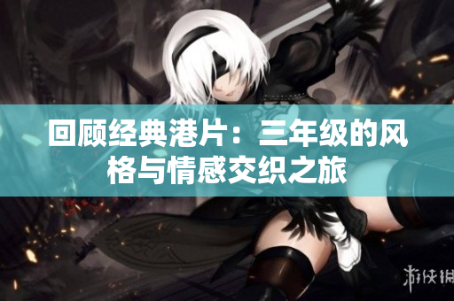 回顧經(jīng)典港片：三年級(jí)的風(fēng)格與情感交織之旅