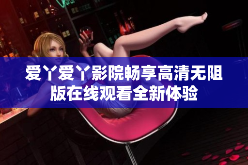 愛丫愛丫影院暢享高清無阻版在線觀看全新體驗