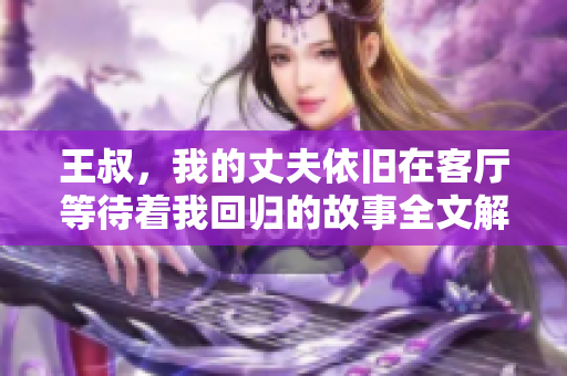 王叔，我的丈夫依舊在客廳等待著我回歸的故事全文解析