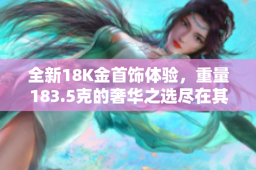 全新18K金首飾體驗(yàn)，重量183.5克的奢華之選盡在其中