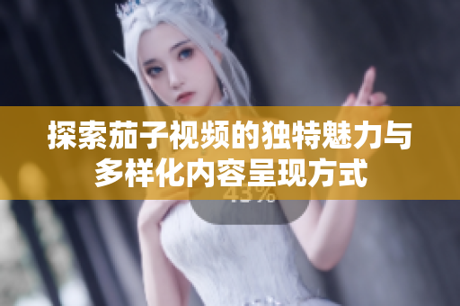 探索茄子視頻的獨(dú)特魅力與多樣化內(nèi)容呈現(xiàn)方式