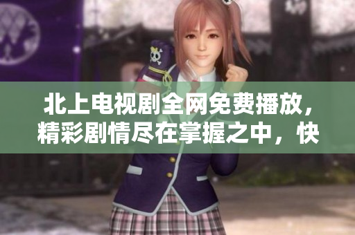 北上電視劇全網(wǎng)免費(fèi)播放，精彩劇情盡在掌握之中，快來圍觀吧