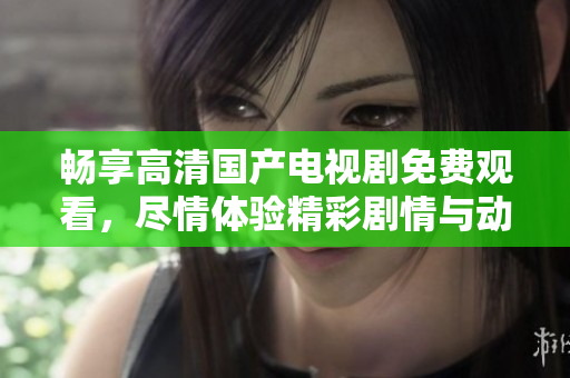 暢享高清國產(chǎn)電視劇免費(fèi)觀看，盡情體驗(yàn)精彩劇情與動(dòng)人故事