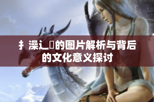 扌澡辶畐的圖片解析與背后的文化意義探討
