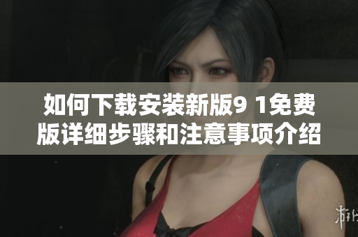如何下載安裝新版9 1免費(fèi)版詳細(xì)步驟和注意事項(xiàng)介紹