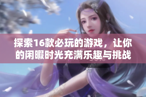 探索16款必玩的游戲，讓你的閑暇時(shí)光充滿樂趣與挑戰(zhàn)