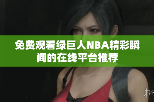免費(fèi)觀看綠巨人NBA精彩瞬間的在線平臺(tái)推薦