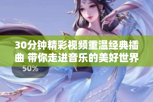 30分鐘精彩視頻重溫經(jīng)典插曲 帶你走進(jìn)音樂的美好世界