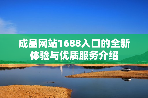 成品網(wǎng)站1688入口的全新體驗(yàn)與優(yōu)質(zhì)服務(wù)介紹
