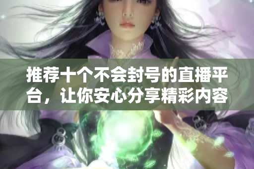 推薦十個(gè)不會(huì)封號(hào)的直播平臺(tái)，讓你安心分享精彩內(nèi)容