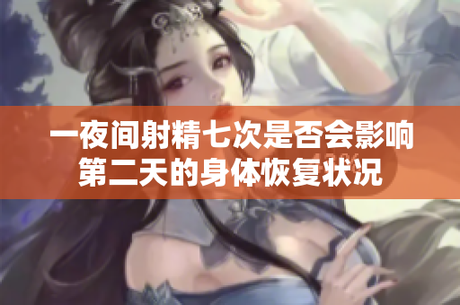 一夜間射精七次是否會影響第二天的身體恢復(fù)狀況