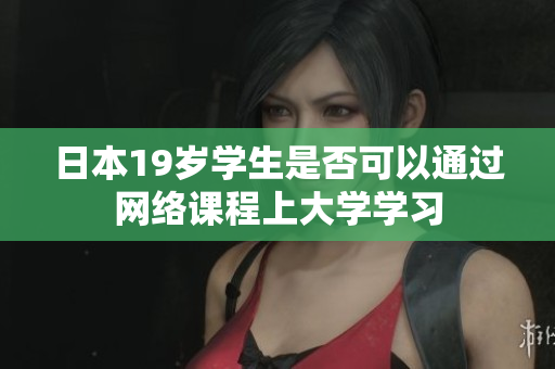日本19歲學(xué)生是否可以通過網(wǎng)絡(luò)課程上大學(xué)學(xué)習(xí)