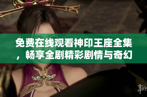 免費在線觀看神印王座全集，暢享全劇精彩劇情與奇幻冒險