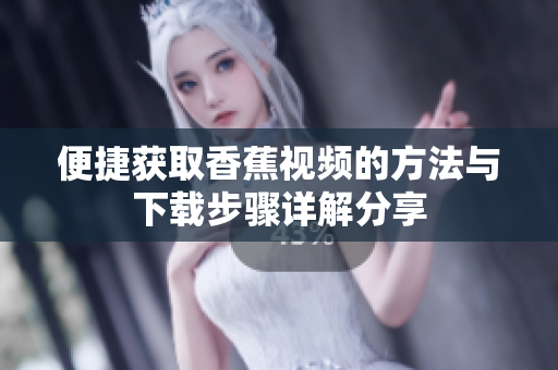 便捷獲取香蕉視頻的方法與下載步驟詳解分享