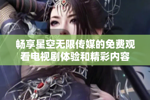 暢享星空無限傳媒的免費觀看電視劇體驗和精彩內(nèi)容