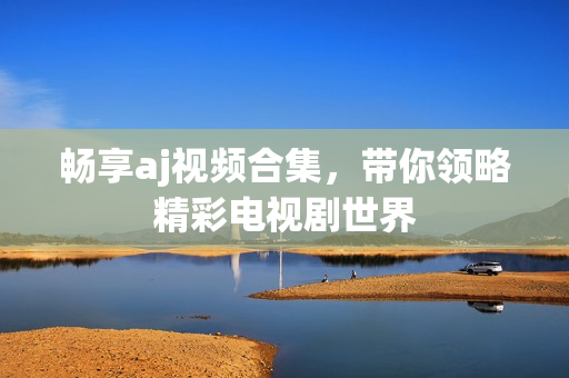 暢享aj視頻合集，帶你領(lǐng)略精彩電視劇世界