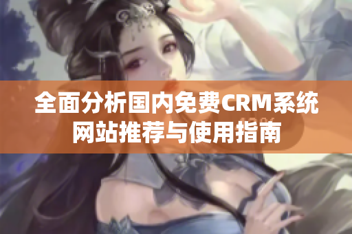 全面分析國內(nèi)免費CRM系統(tǒng)網(wǎng)站推薦與使用指南