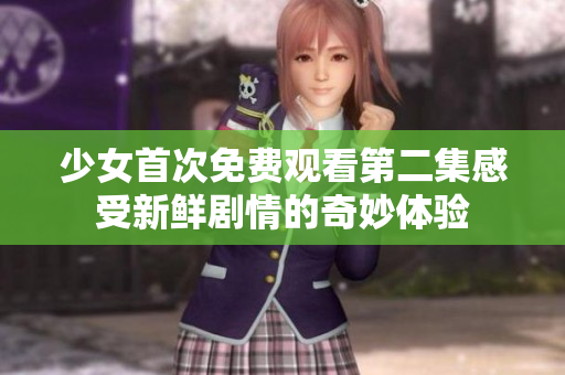 少女首次免費觀看第二集感受新鮮劇情的奇妙體驗