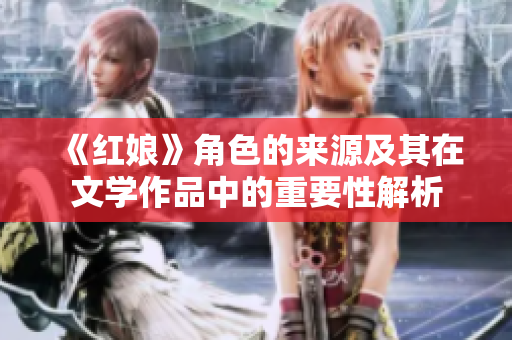 《紅娘》角色的來源及其在文學(xué)作品中的重要性解析