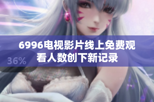 6996電視影片線上免費(fèi)觀看人數(shù)創(chuàng)下新記錄