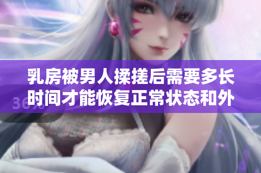 乳房被男人揉搓后需要多長(zhǎng)時(shí)間才能恢復(fù)正常狀態(tài)和外觀