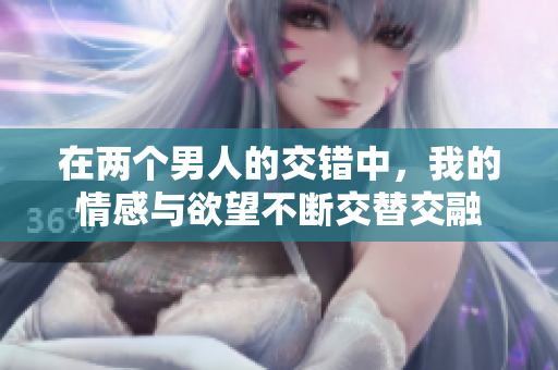 在兩個(gè)男人的交錯(cuò)中，我的情感與欲望不斷交替交融