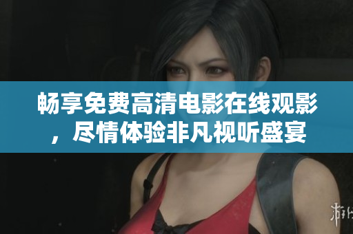 暢享免費(fèi)高清電影在線觀影，盡情體驗(yàn)非凡視聽盛宴