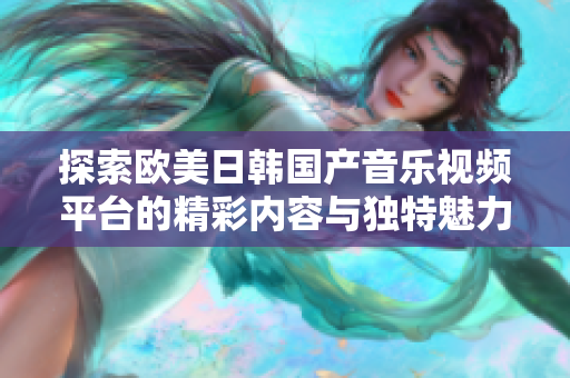 探索歐美日韓國產(chǎn)音樂視頻平臺的精彩內(nèi)容與獨特魅力