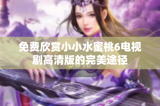 免費(fèi)欣賞小小水蜜桃6電視劇高清版的完美途徑