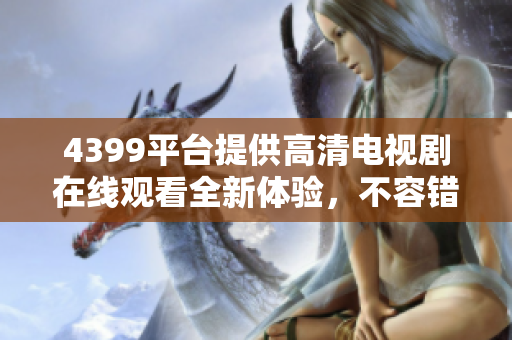 4399平臺(tái)提供高清電視劇在線觀看全新體驗(yàn)，不容錯(cuò)過(guò)的精彩內(nèi)容