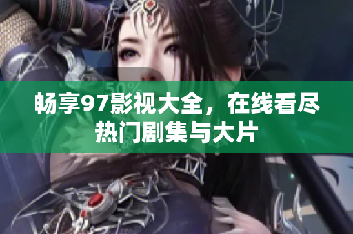 暢享97影視大全，在線看盡熱門劇集與大片