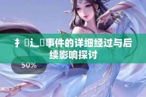扌喿辶畐事件的詳細經(jīng)過與后續(xù)影響探討