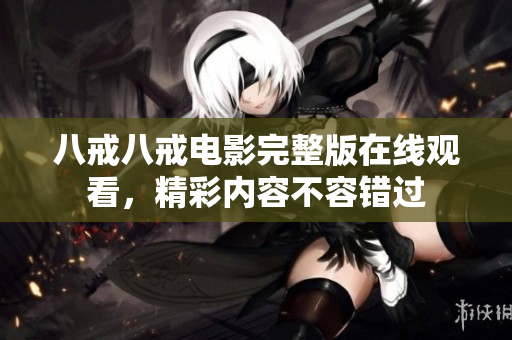 八戒八戒電影完整版在線觀看，精彩內(nèi)容不容錯過