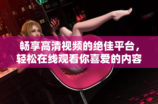 暢享高清視頻的絕佳平臺，輕松在線觀看你喜愛的內(nèi)容