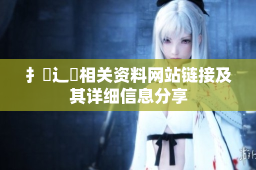 扌喿辶畐相關(guān)資料網(wǎng)站鏈接及其詳細(xì)信息分享
