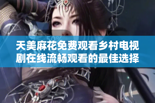 天美麻花免費(fèi)觀看鄉(xiāng)村電視劇在線流暢觀看的最佳選擇